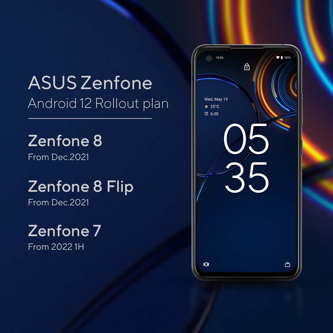 ASUS anunció que la última actualización de Android 12 estará disponible para la serie ZenFone 8 a partir de diciembre de 2021. A esto le seguirán actualizaciones para las series ROG Phone 5 y 5s en el primer trimestre de 2022. Las actualizaciones para la serie Zenfone 7 y la serie ROG Phone 3 se espera que estén disponibles durante la primera mitad de 2022.
